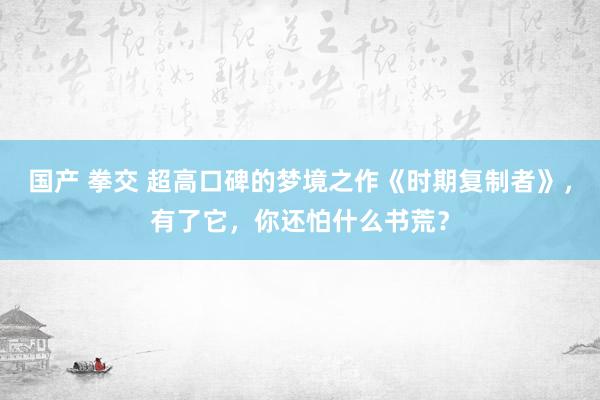 国产 拳交 超高口碑的梦境之作《时期复制者》，有了它，你还怕什么书荒？