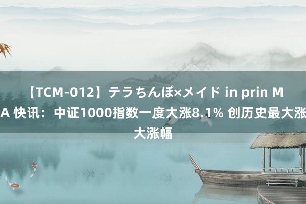 【TCM-012】テラちんぽ×メイド in prin MIKA 快讯：中证1000指数一度大涨8.1% 创历史最大涨幅