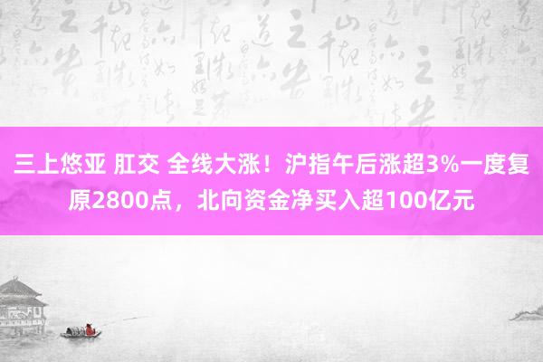 三上悠亚 肛交 全线大涨！沪指午后涨超3%一度复原2800点，北向资金净买入超100亿元