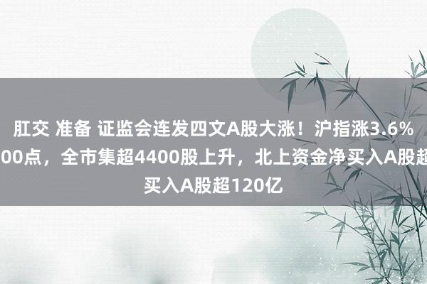 肛交 准备 证监会连发四文A股大涨！沪指涨3.6%重回2800点，全市集超4400股上升，北上资金净买入A股超120亿