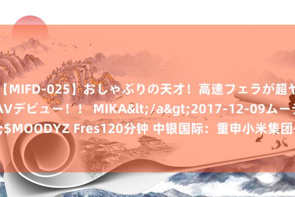 【MIFD-025】おしゃぶりの天才！高速フェラが超ヤバイ即尺黒ギャルAVデビュー！！ MIKA</a>2017-12-09ムーディーズ&$MOODYZ Fres120分钟 中银国际：重申小米集团-W“买入”评级 办法价升至25.75港元