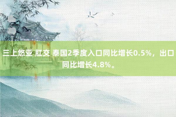 三上悠亚 肛交 泰国2季度入口同比增长0.5%，出口同比增长4.8%。