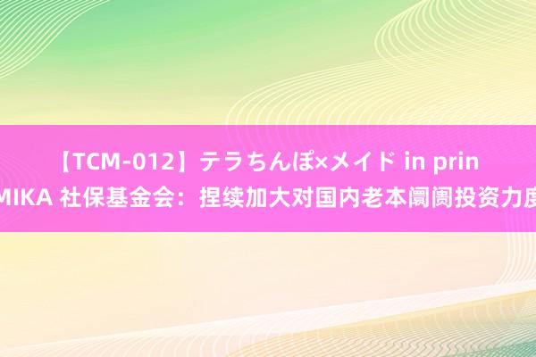 【TCM-012】テラちんぽ×メイド in prin MIKA 社保基金会：捏续加大对国内老本阛阓投资力度