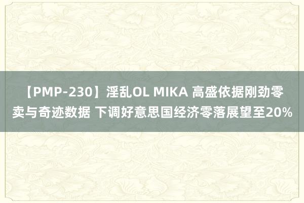 【PMP-230】淫乱OL MIKA 高盛依据刚劲零卖与奇迹数据 下调好意思国经济零落展望至20%