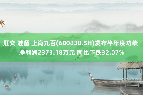 肛交 准备 上海九百(600838.SH)发布半年度功绩 净利润2373.18万元 同比下跌32.07%