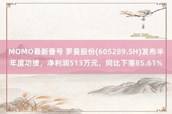 MOMO最新番号 罗曼股份(605289.SH)发布半年度功绩，净利润513万元，同比下落85.61%