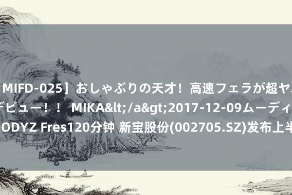 【MIFD-025】おしゃぶりの天才！高速フェラが超ヤバイ即尺黒ギャルAVデビュー！！ MIKA</a>2017-12-09ムーディーズ&$MOODYZ Fres120分钟 新宝股份(002705.SZ)发布上半年纪迹，净利润4.42亿元，增长11.95%