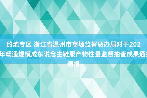 约炮专区 浙江省温州市商场监督惩办局对于2023年畅通规模成东说念主鞋服产物性量监督抽查成果通报