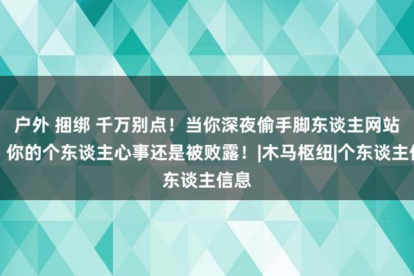 户外 捆绑 千万别点！当你深夜偷手脚东谈主网站时，你的个东谈主心事还是被败露！|木马枢纽|个东谈主信息