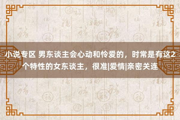 小说专区 男东谈主会心动和怜爱的，时常是有这2个特性的女东谈主，很准|爱情|亲密关连