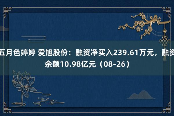 五月色婷婷 爱旭股份：融资净买入239.61万元，融资余额10.98亿元（08-26）