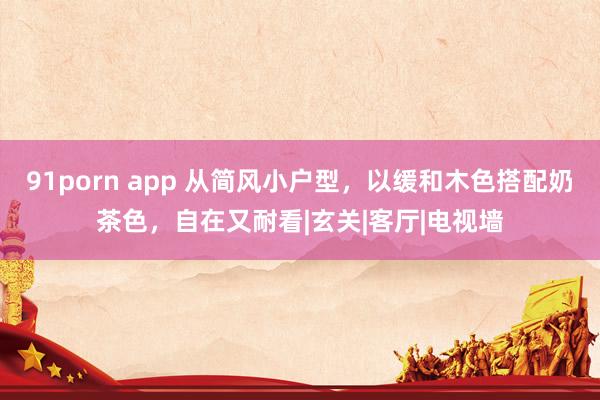 91porn app 从简风小户型，以缓和木色搭配奶茶色，自在又耐看|玄关|客厅|电视墙