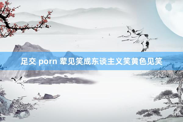 足交 porn 荤见笑成东谈主义笑黄色见笑