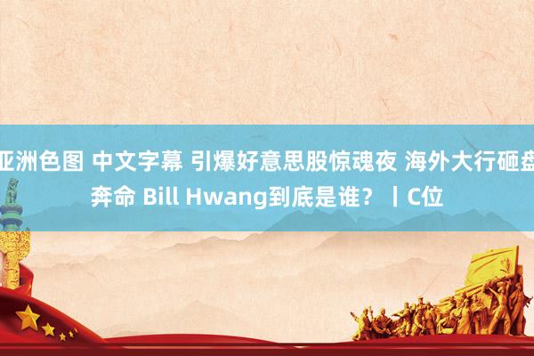 亚洲色图 中文字幕 引爆好意思股惊魂夜 海外大行砸盘奔命 Bill Hwang到底是谁？丨C位