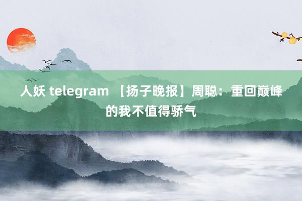 人妖 telegram 【扬子晚报】周聪：重回巅峰的我不值得骄气