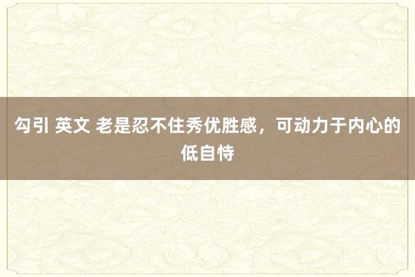 勾引 英文 老是忍不住秀优胜感，可动力于内心的低自恃