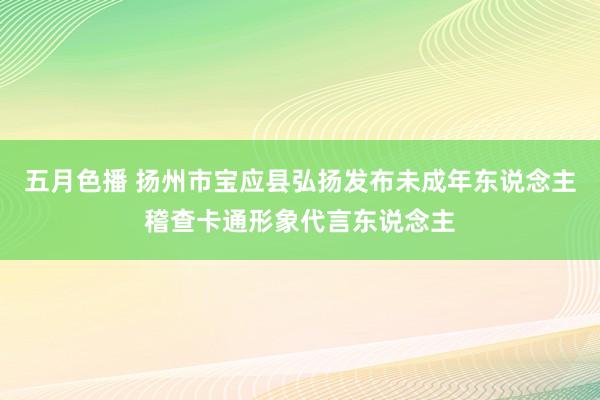 五月色播 扬州市宝应县弘扬发布未成年东说念主稽查卡通形象代言东说念主