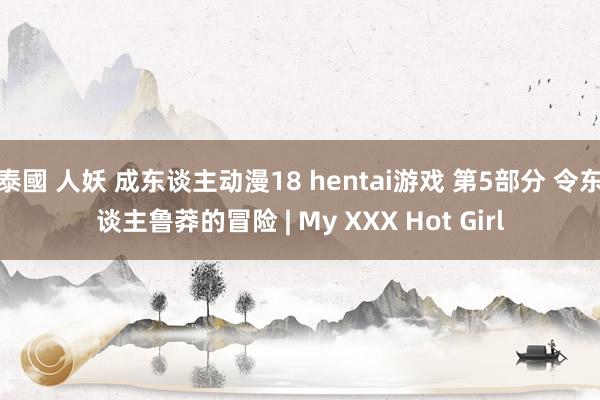 泰國 人妖 成东谈主动漫18 hentai游戏 第5部分 令东谈主鲁莽的冒险 | My XXX Hot Girl