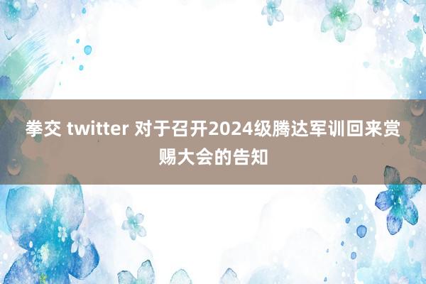 拳交 twitter 对于召开2024级腾达军训回来赏赐大会的告知