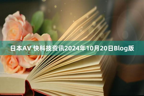 日本AV 快科技资讯2024年10月20日Blog版