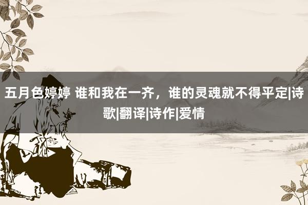 五月色婷婷 谁和我在一齐，谁的灵魂就不得平定|诗歌|翻译|诗作|爱情